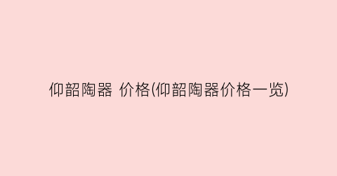 仰韶陶器 价格(仰韶陶器价格一览)
